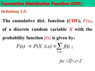 The cumulative dist. function (CDF), F(x),
of a discrete random variable X with the
probability function f(x) is given by:
;






x
t
f(t)
x)
P(X
F(x)
for <x<
Cumulative Distribution Function (CDF)
Definition 3.5:
 
