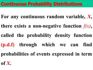 For any continuous random variable, X,
there exists a non-negative function f(x),
called the probability density function
(p.d.f) through which we can find
probabilities of events expressed in term
of X.
Continuous Probability Distributions
 
