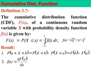 The cumulative distribution function
(CDF), F(x), of a continuous random
variable X with probability density function
f(x) is given by:
Cumulative Dist. Function
Definition 3.7:
;







x
dt
f(t)
x)
P(X
F(x) for  <x<
Result:
         
 
dx
x
dF
f(x)
a
F
b
F
a
X
P
b
X
P
b
X
a
P









.
2
.
1
 