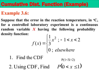 Suppose that the error in the reaction temperature, in o
C,
for a controlled laboratory experiment is a continuous
random variable X having the following probability
density function:









elsewhere
x
x
x
f
;
0
2
1
;
3
1
)
(
2
Example 3.6:
CDF
the
Find
.
1
 
1
0
Find
,
CDF
Using
.
2 
 x
P
Cumulative Dist. Function (Example)
P(1 X 2)
˂ ˂
 