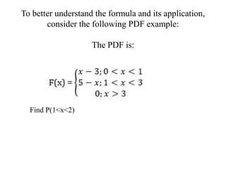 To better understand the formula and its application,
consider the following PDF example:
The PDF is:
Find P(1<x<2)
 