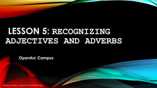 LESSON 5: RECOGNIZING
ADJECTIVES AND ADVERBS
OpenArc Campus
OpenArc Campus - Pioneer in FIT & BIT Education 1
 