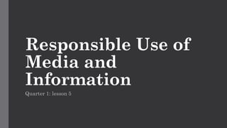 Responsible Use of
Media and
Information
Quarter 1: lesson 5
 