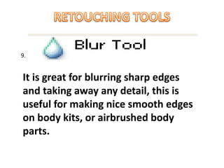 It is great for blurring sharp edges
and taking away any detail, this is
useful for making nice smooth edges
on body kits, or airbrushed body
parts.
9.
 