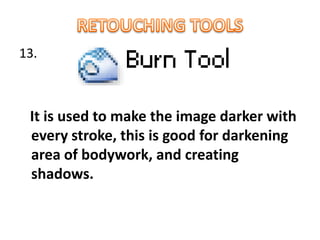 13.
It is used to make the image darker with
every stroke, this is good for darkening
area of bodywork, and creating
shadows.
 