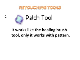 2.
It works like the healing brush
tool, only it works with pattern.
 