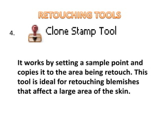 4.
It works by setting a sample point and
copies it to the area being retouch. This
tool is ideal for retouching blemishes
that affect a large area of the skin.
 