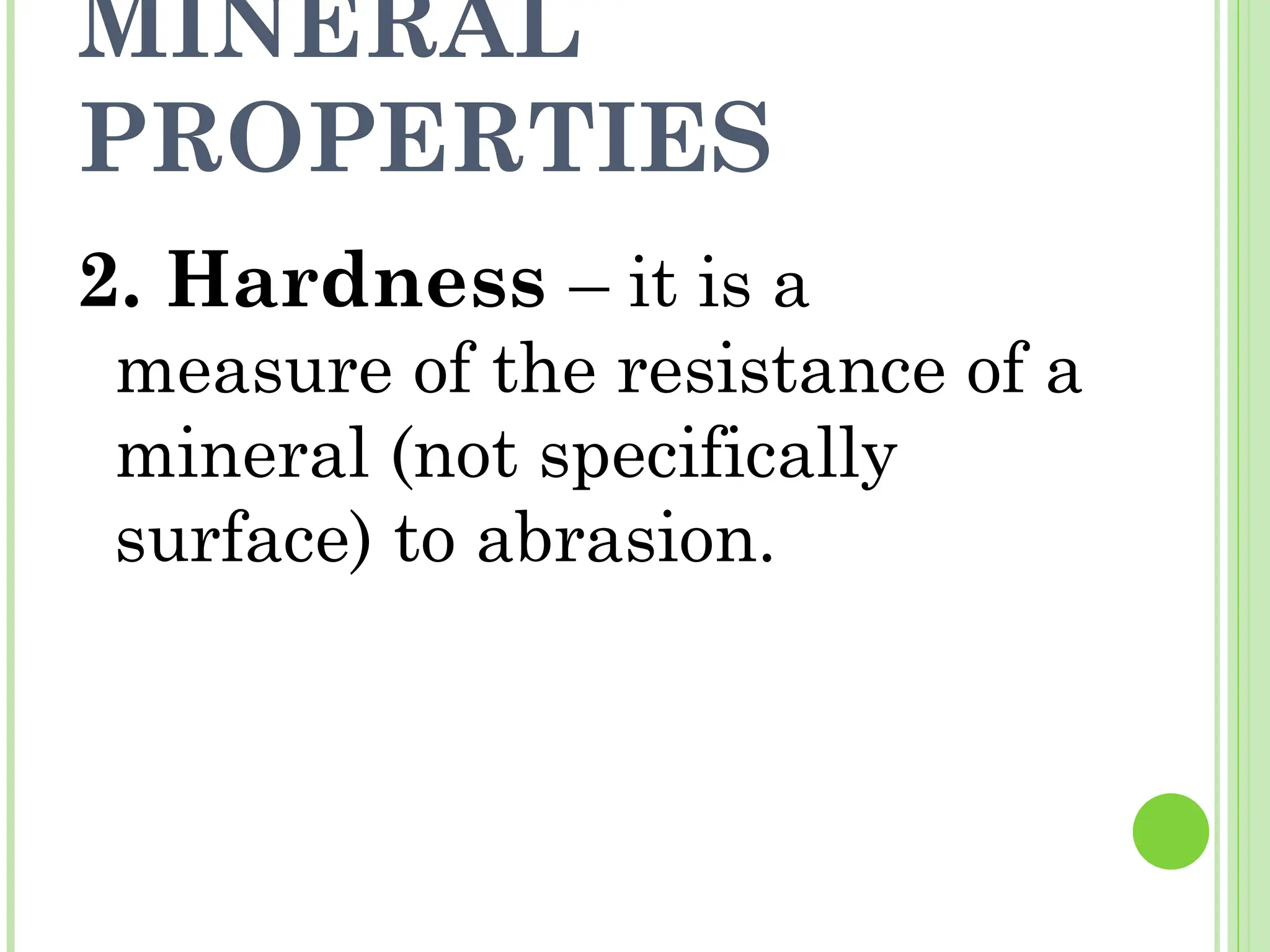 MINERAL
PROPERTIES
2. Hardness – it is a
measure of the resistance of a
mineral (not specifically
surface) to abrasion.
 
