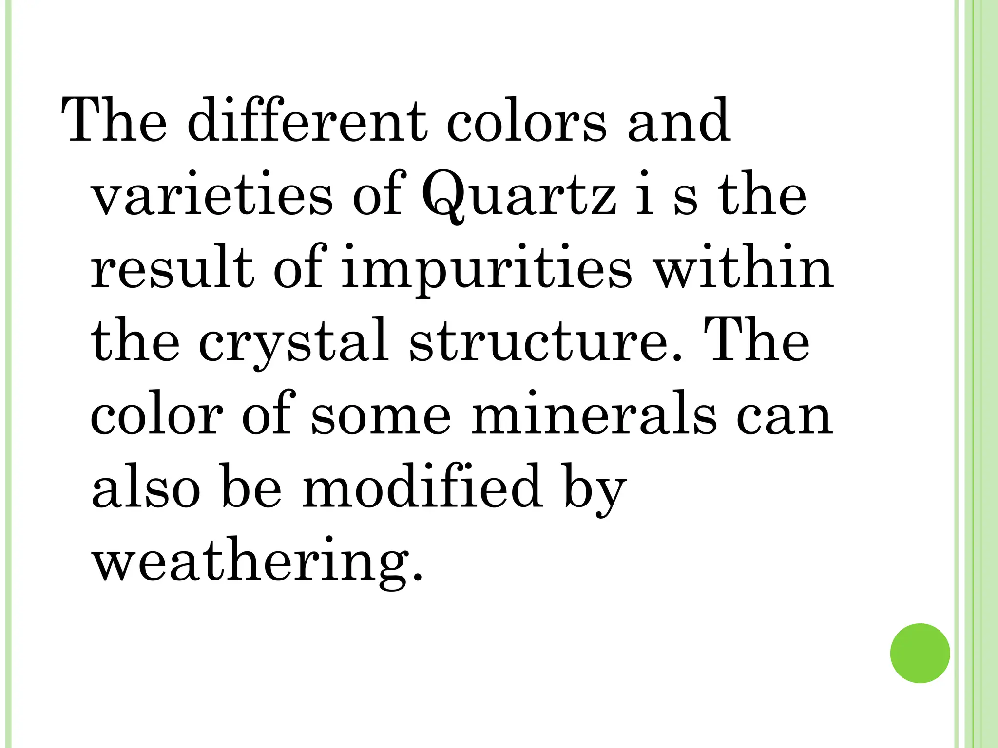 The different colors and
varieties of Quartz i s the
result of impurities within
the crystal structure. The
color of some minerals can
also be modified by
weathering.
 