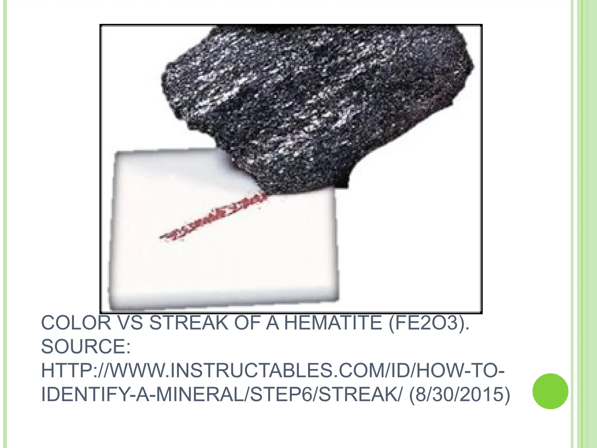 COLOR VS STREAK OF A HEMATITE (FE2O3).
SOURCE:
HTTP://WWW.INSTRUCTABLES.COM/ID/HOW-TO-
IDENTIFY-A-MINERAL/STEP6/STREAK/ (8/30/2015)
 