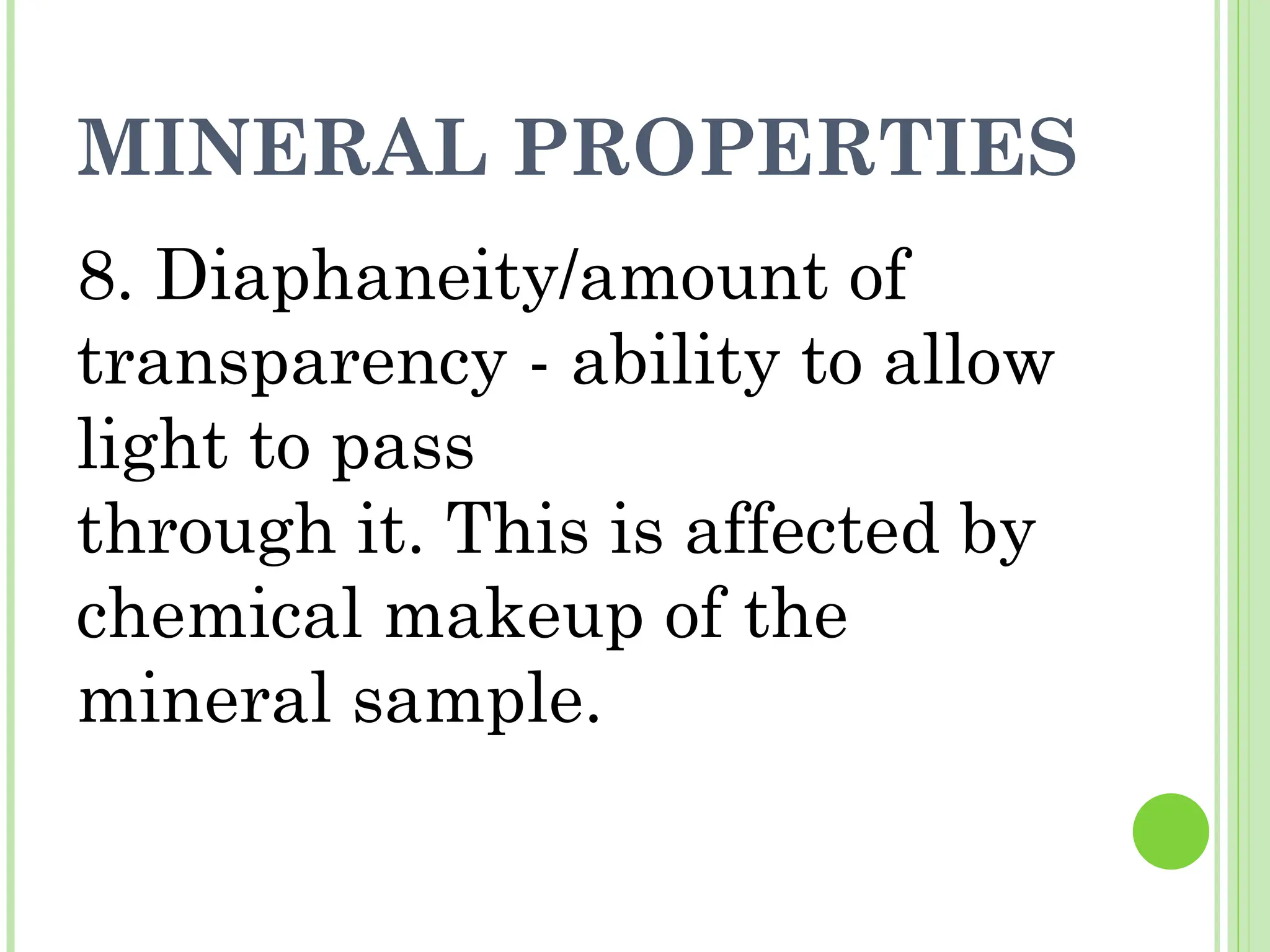 MINERAL PROPERTIES
8. Diaphaneity/amount of
transparency - ability to allow
light to pass
through it. This is affected by
chemical makeup of the
mineral sample.
 