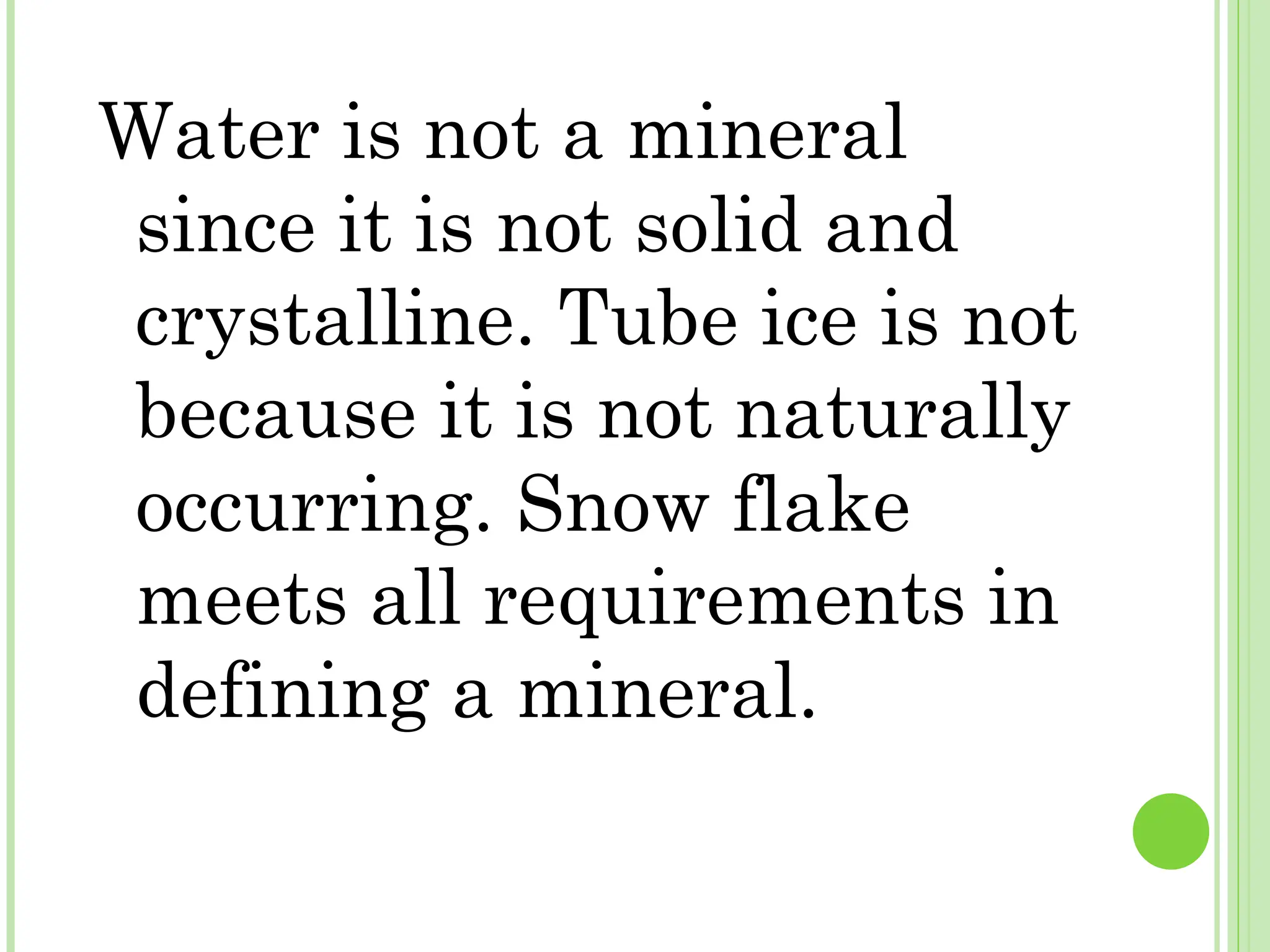 Water is not a mineral
since it is not solid and
crystalline. Tube ice is not
because it is not naturally
occurring. Snow flake
meets all requirements in
defining a mineral.
 