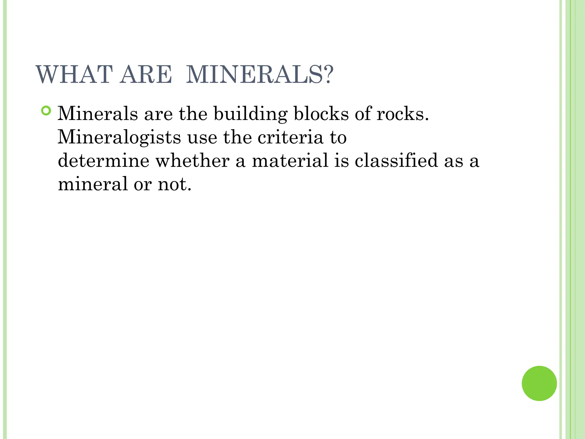 WHAT ARE MINERALS?
 Minerals are the building blocks of rocks.
Mineralogists use the criteria to
determine whether a material is classified as a
mineral or not.
 
