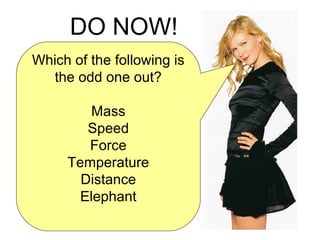 Which of the following is
the odd one out?
Mass
Speed
Force
Temperature
Distance
Elephant
DO NOW!
 