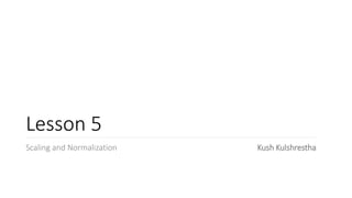 Lesson 5
Scaling and Normalization Kush Kulshrestha
 