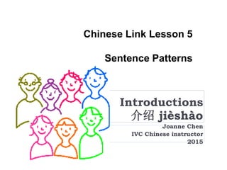 Chinese Link Lesson 5
Sentence Patterns
Introductions
介绍 jièshào
Joanne Chen
IVC Chinese instructor
2015
 