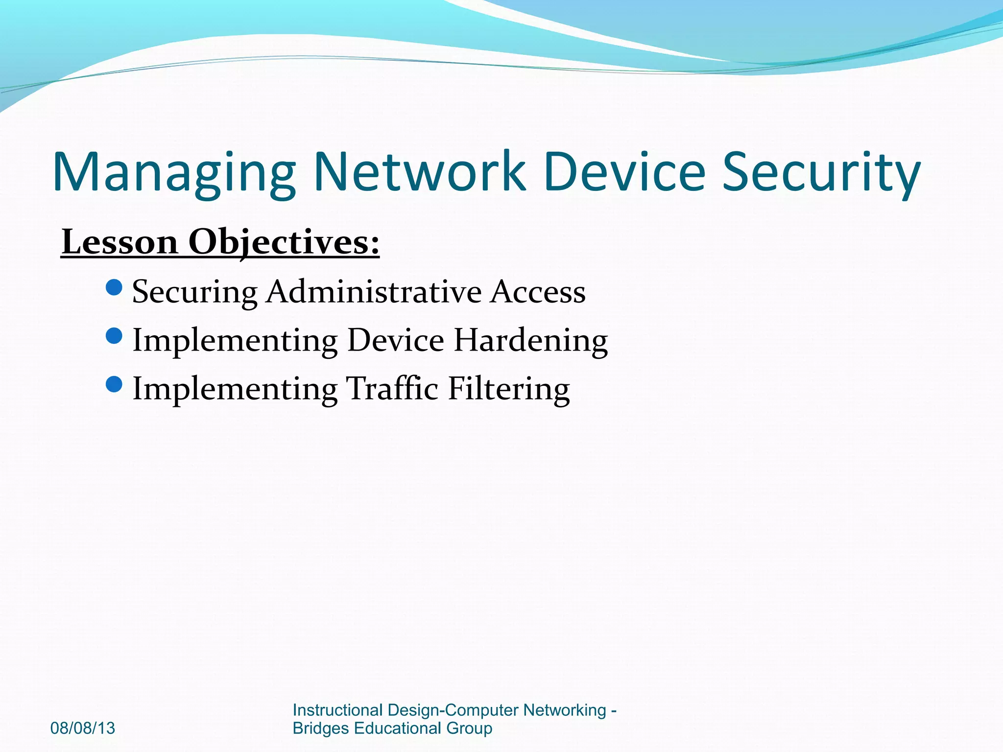 Lesson Objectives:
Securing Administrative Access
Implementing Device Hardening
Implementing Traffic Filtering
08/08/13
Instructional Design-Computer Networking -
Bridges Educational Group
Managing Network Device Security
 