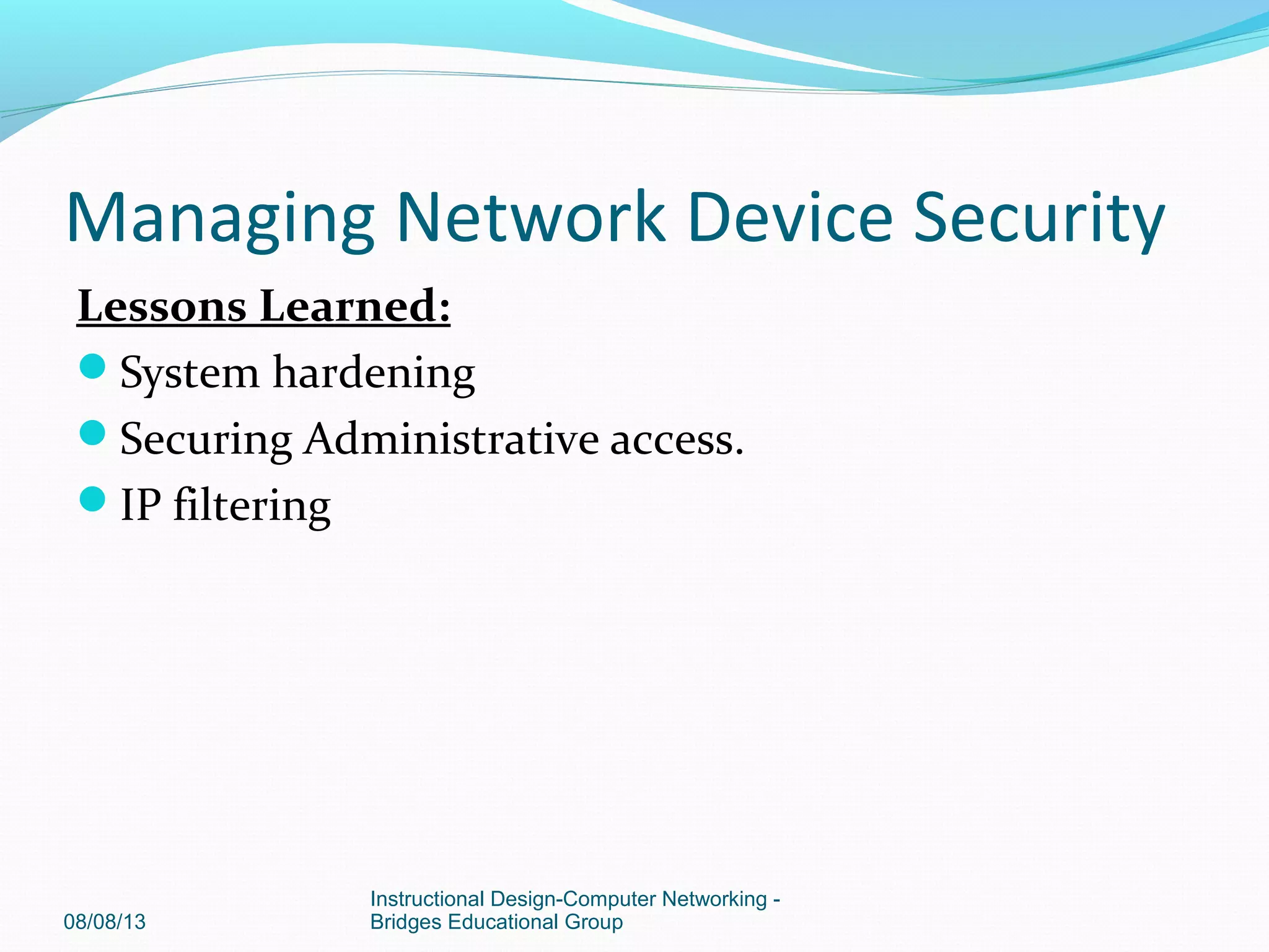 Lessons Learned:
System hardening
Securing Administrative access.
IP filtering
08/08/13
Instructional Design-Computer Networking -
Bridges Educational Group
Managing Network Device Security
 