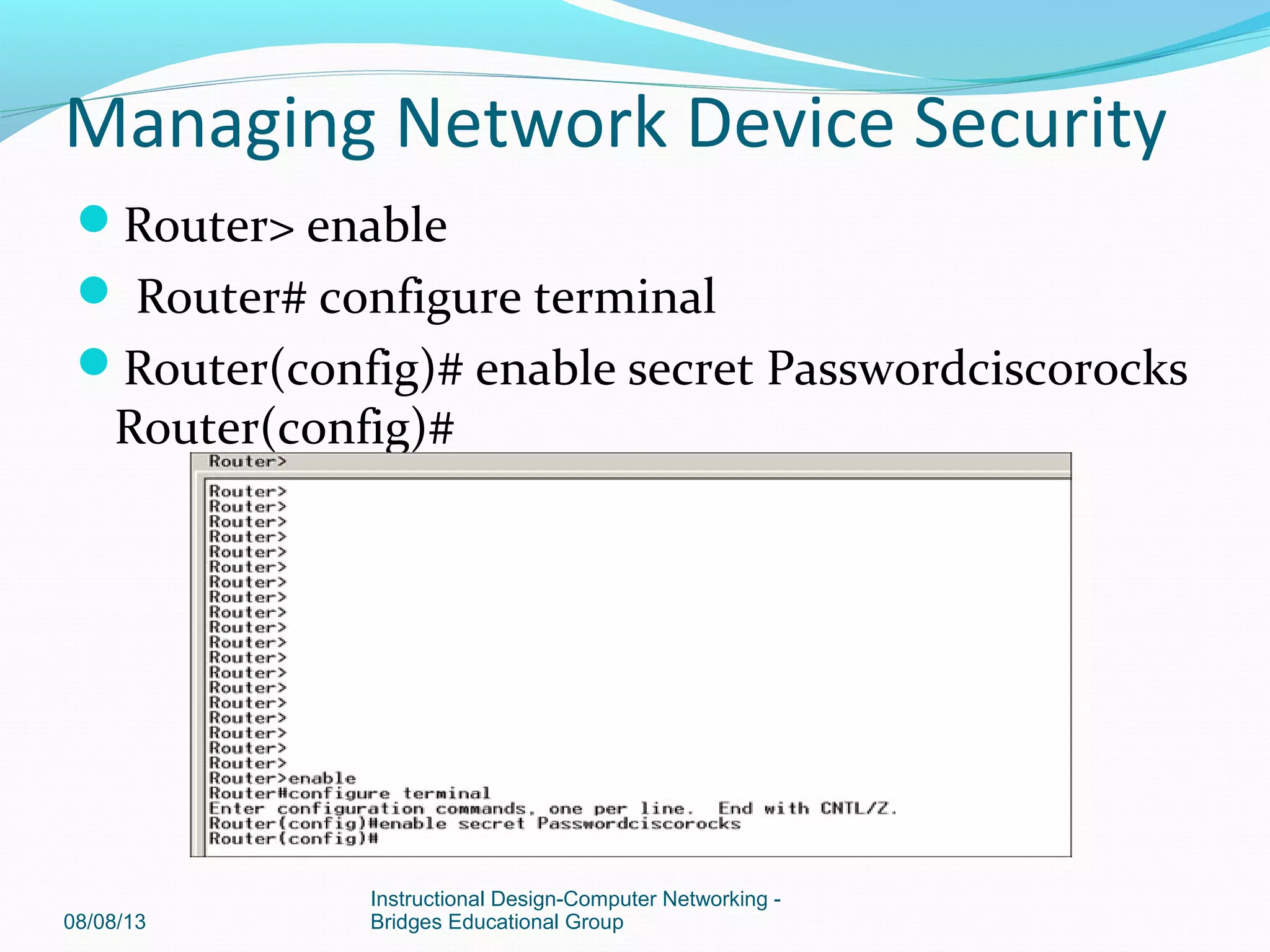 Router> enable
 Router# configure terminal
Router(config)# enable secret Passwordciscorocks
Router(config)#
08/08/13
Instructional Design-Computer Networking -
Bridges Educational Group
Managing Network Device Security
 