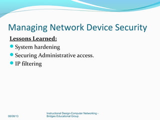Lessons Learned:
System hardening
Securing Administrative access.
IP filtering
08/08/13
Instructional Design-Computer Networking -
Bridges Educational Group
Managing Network Device Security
 