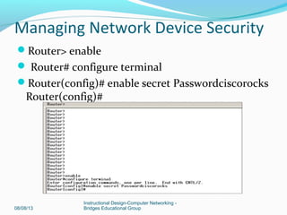 Router> enable
 Router# configure terminal
Router(config)# enable secret Passwordciscorocks
Router(config)#
08/08/13
Instructional Design-Computer Networking -
Bridges Educational Group
Managing Network Device Security
 