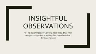 INSIGHTFUL
OBSERVATIONS
“If I have ever made any valuable discoveries, it has been
owing more to patient attention, than any other talent”
–Sir Isaac Newton
 