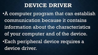 DEVICE DRIVER
•A computer program that can establish
communication because it contains
information about the characteristics
of your computer and of the device.
•Each peripheral device requires a
device driver.
 