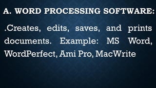 A. WORD PROCESSING SOFTWARE:
.Creates, edits, saves, and prints
documents. Example: MS Word,
WordPerfect, Ami Pro, MacWrite
 