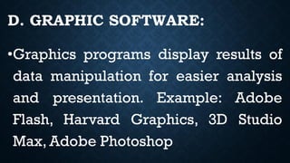 D. GRAPHIC SOFTWARE:
•Graphics programs display results of
data manipulation for easier analysis
and presentation. Example: Adobe
Flash, Harvard Graphics, 3D Studio
Max, Adobe Photoshop
 