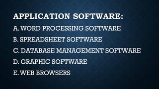 APPLICATION SOFTWARE:
A.WORD PROCESSING SOFTWARE
B. SPREADSHEET SOFTWARE
C. DATABASE MANAGEMENT SOFTWARE
D. GRAPHIC SOFTWARE
E.WEB BROWSERS
 