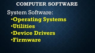 System Software:
•Operating Systems
•Utilities
•Device Drivers
•Firmware
COMPUTER SOFTWARE
 