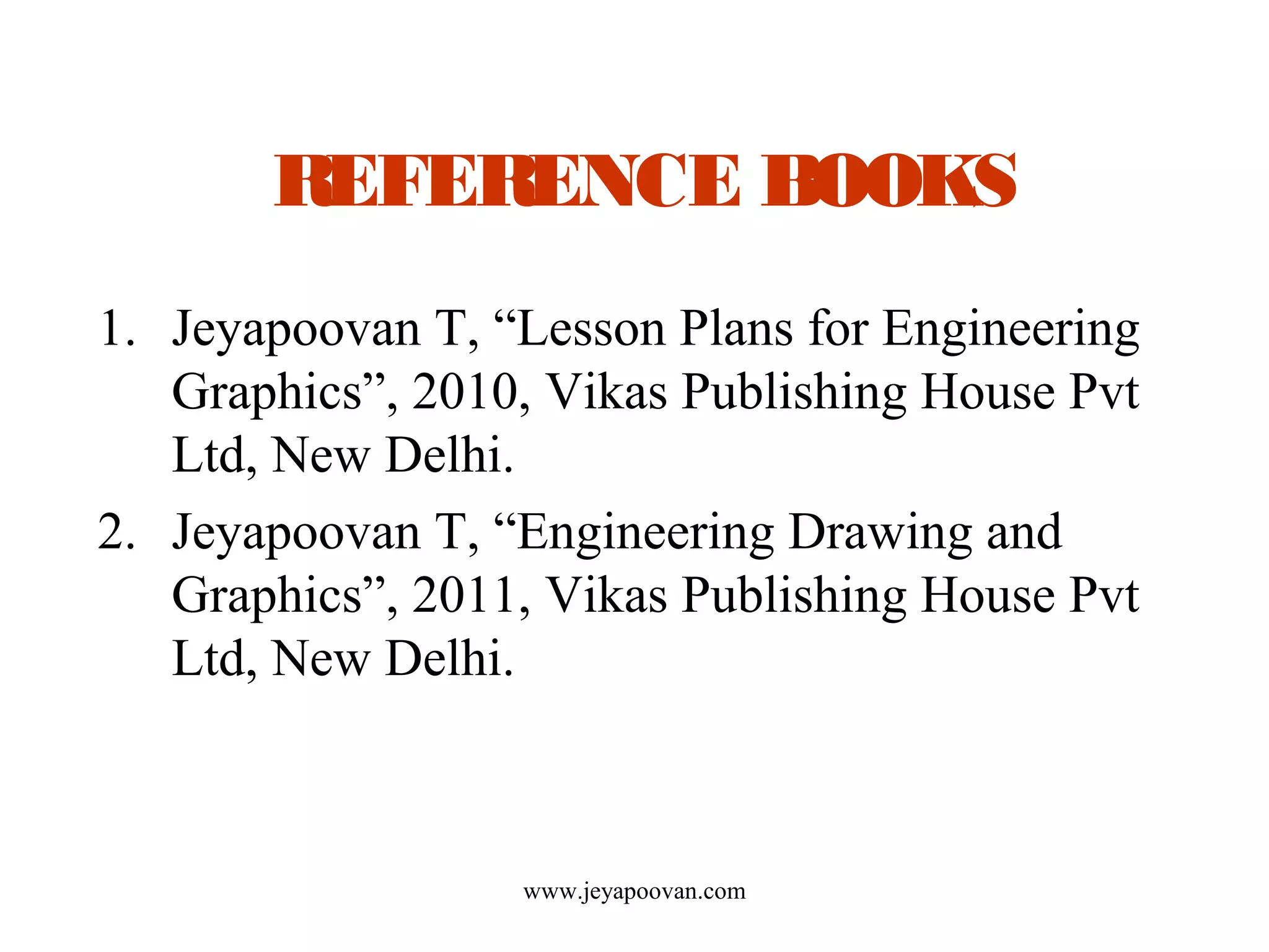 www.jeyapoovan.com
REFERENCE BOOKS
1. Jeyapoovan T, “Lesson Plans for Engineering
Graphics”, 2010, Vikas Publishing House Pvt
Ltd, New Delhi.
2. Jeyapoovan T, “Engineering Drawing and
Graphics”, 2011, Vikas Publishing House Pvt
Ltd, New Delhi.
 
