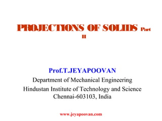 PROJECTIONS OF SOLIDS Part
II
Prof.T.JEYAPOOVAN
Department of Mechanical Engineering
Hindustan Institute of Technology and Science
Chennai-603103, India
www.jeyapoovan.com
 