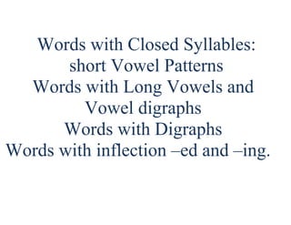 Words with Closed Syllables: short Vowel Patterns<br />Words with Long Vowels and Vowel digraphs<br />Words with Digraphs<br /> Words with inflection –ed and –ing.<br />