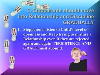 1. Stepparents listen to Child's level of
   openness and Keep trying to nurture a
   Relationship even if they are rejected
   again and again PERSISTENCE AND
   GRACE must abound.
 