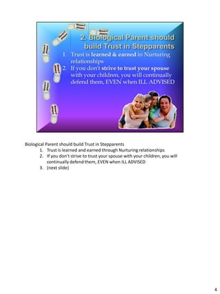 Biological Parent should build Trust in Stepparents
        1. Trust is learned and earned through Nurturing relationships
        2. If you don't strive to trust your spouse with your children, you will
            continually defend them, EVEN when ILL ADVISED
        3. (next slide)




                                                                                   4
 