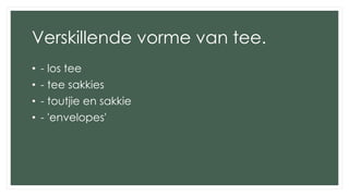 Verskillende vorme van tee.
• - los tee
• - tee sakkies
• - toutjie en sakkie
• - 'envelopes'
 