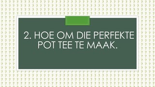 2. HOE OM DIE PERFEKTE
POT TEE TE MAAK.
 