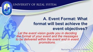 A. Event Format: What
format will best achieve the
event objectives?
Let the event vision guide you in deciding
the format of your event and the messages
to be delivered within the event and in event
promotions.
 