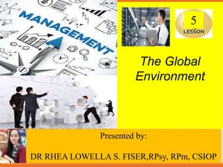 Slide content created by Joseph B. Mosca, Monmouth University.
Copyright © Houghton Mifflin Company. All rights reserved.
The Global
Environment
Presented by:
DR RHEA LOWELLA S. FISER,RPsy, RPm, CSIOP
5
 