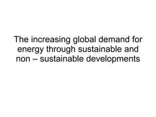The increasing global demand for energy through sustainable and non – sustainable developments 