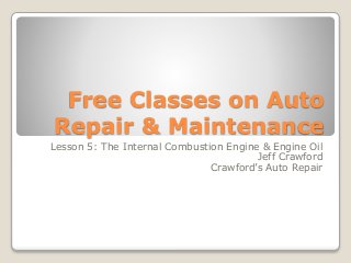 Free Classes on Auto
Repair & Maintenance
Lesson 5: The Internal Combustion Engine & Engine Oil
Jeff Crawford
Crawford’s Auto Repair
 