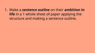 1. Make a sentence outline on their ambition in
life in a 1 whole sheet of paper applying the
structure and making a sentence outline.
 