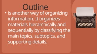 Outline
• is another way of organizing
information. It organizes
materials hierarchically and
sequentially by classifying the
main topics, subtopics, and
supporting details.
 