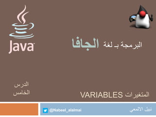 البرمجة بـ لغة الجافا 
VARIABLES المتغيرات 
نبيل الالمعي 
@Nabeel_alalmai 
الدرس 
الخامس 
 