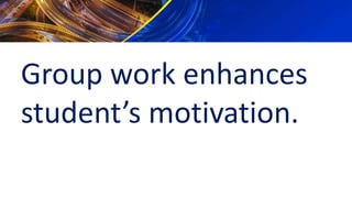 Group work enhances
student’s motivation.
 