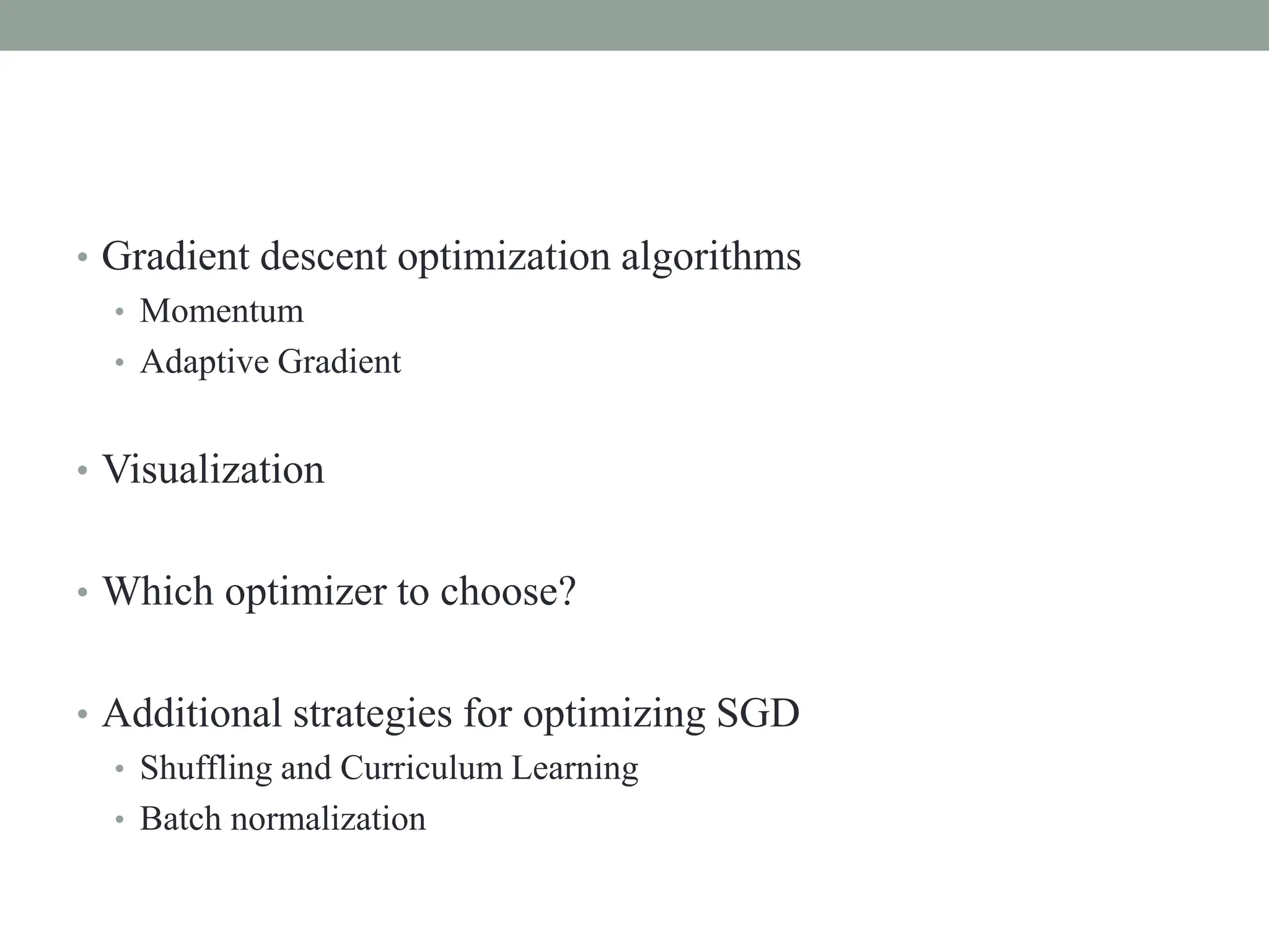 • Gradient descent optimization algorithms
• Momentum
• Adaptive Gradient
• Visualization
• Which optimizer to choose?
• Additional strategies for optimizing SGD
• Shuffling and Curriculum Learning
• Batch normalization
 