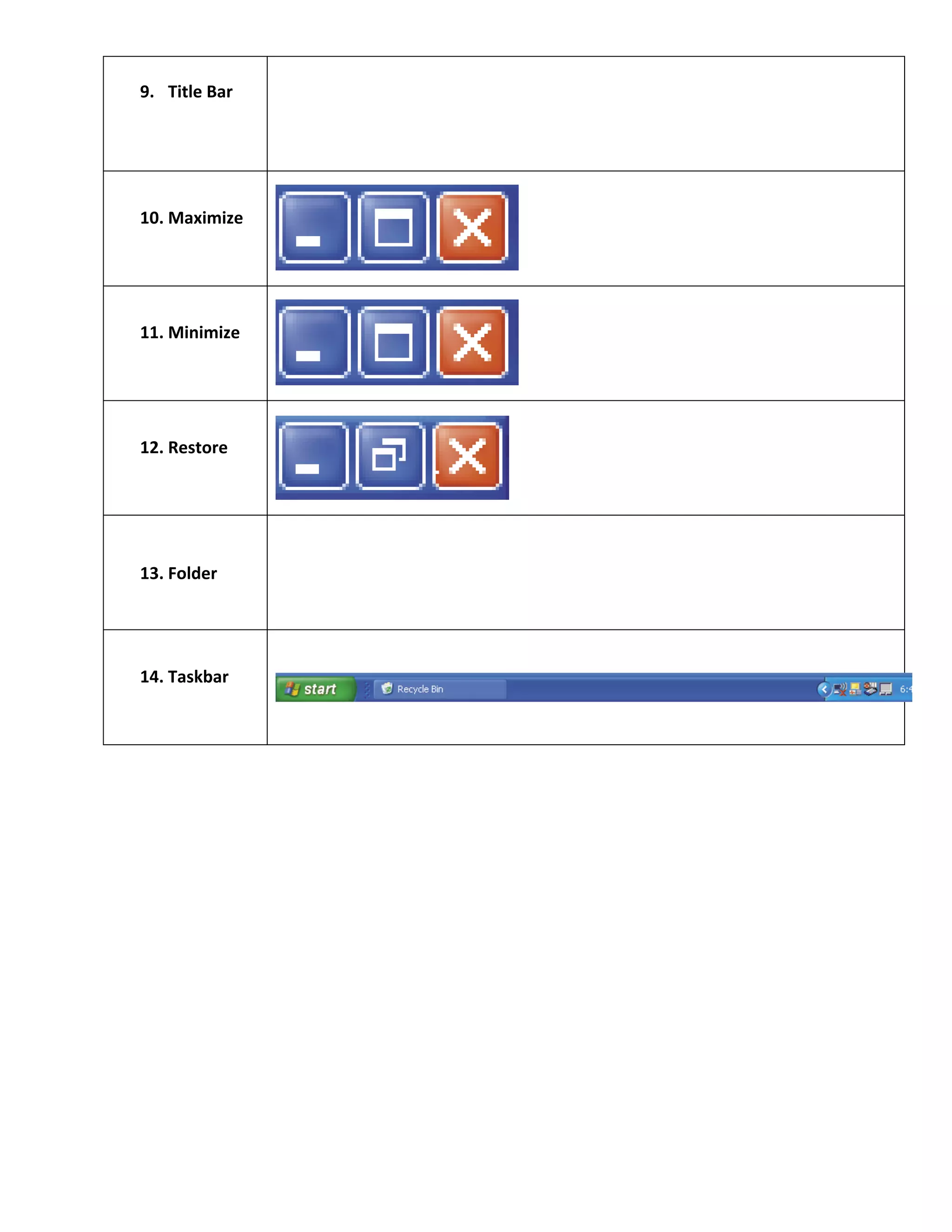 9. Title	
  Bar	
  
	
                           	
  
	
  



       10. Maximize	
  
           	
  
                                           	
  


       11. Minimize	
  
           	
  
                                           	
  


       12. Restore	
  
           	
  
                                    	
  



       13. Folder	
          	
  




       14. Taskbar	
  
	
                                                	
  


	
  
 