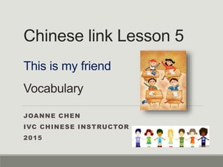 Chinese link Lesson 5
This is my friend
Vocabulary
JOANNE CHEN
IVC CHINESE INSTRUCTOR
2015
 