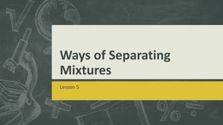 Ways of Separating
Mixtures
Lesson 5
 